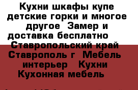 Кухни,шкафы-купе,детские,горки и многое другое..Замер и доставка бесплатно!!! - Ставропольский край, Ставрополь г. Мебель, интерьер » Кухни. Кухонная мебель   